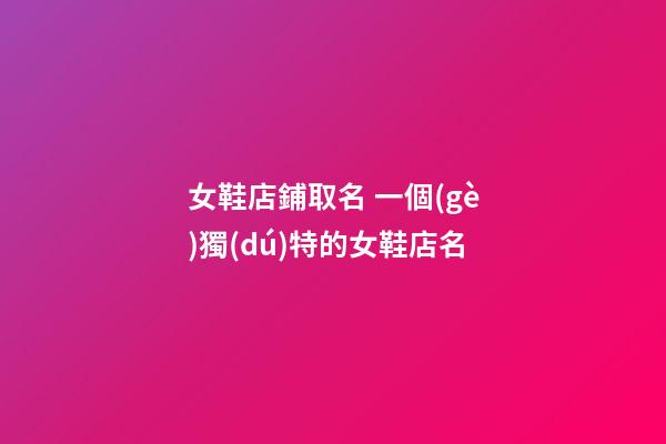 女鞋店鋪取名 一個(gè)獨(dú)特的女鞋店名-第1張-店鋪起名-玄機(jī)派